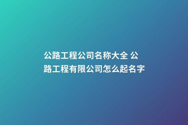 公路工程公司名称大全 公路工程有限公司怎么起名字-第1张-公司起名-玄机派